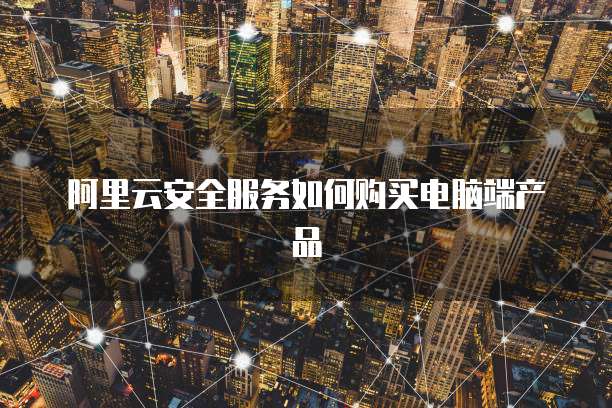 阿里云安全服务如何购买电脑端产品