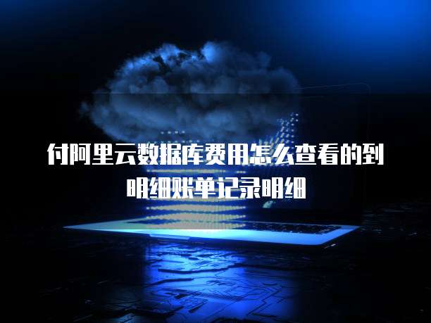 付阿里云数据库费用怎么查看的到明细账单记录明细