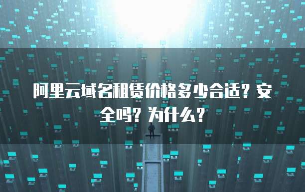 阿里云域名租赁价格多少合适?安全吗?为什么?