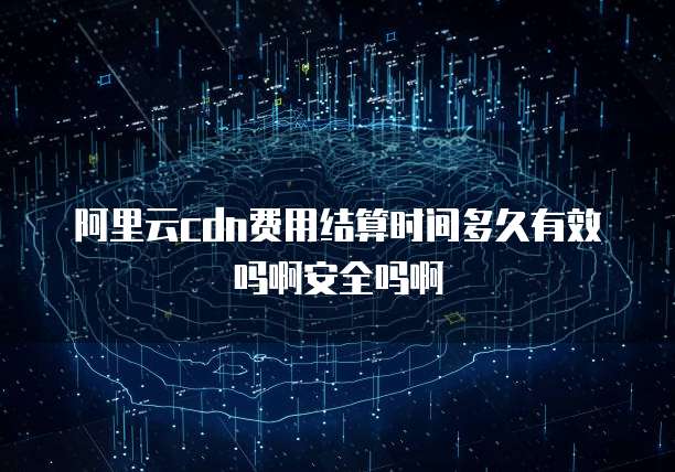 阿里云cdn费用结算时间多久有效吗啊安全吗啊