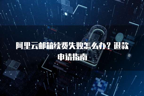 阿里云邮箱续费失败怎么办？退款申请指南