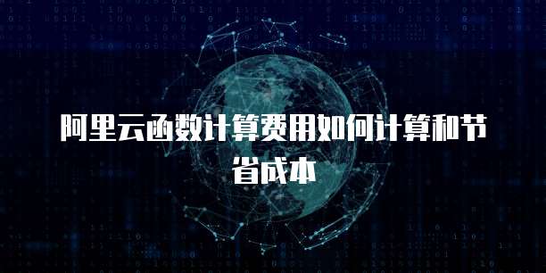 阿里云函数计算费用如何计算和节省成本