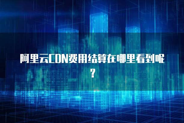 阿里云CDN费用结算在哪里看到呢?