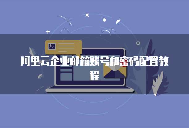 阿里云企业邮箱账号和密码配置教程