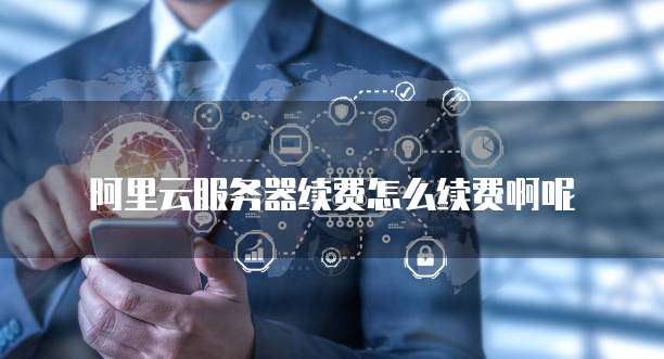 阿里云服务器续费怎么续费啊呢