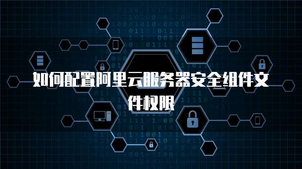 如何配置阿里云服务器安全组件文件权限