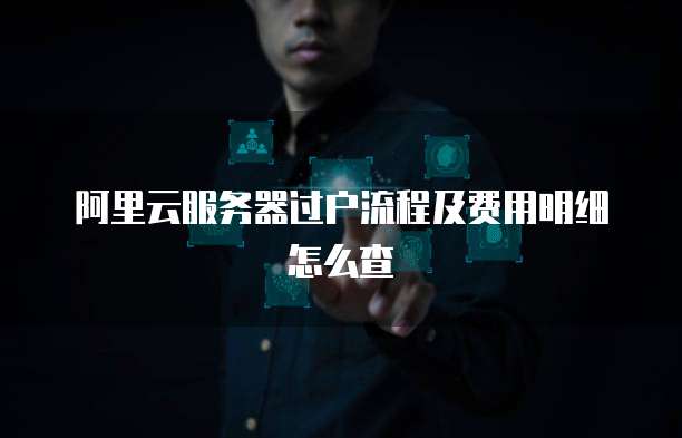 阿里云服务器过户流程及费用明细怎么查