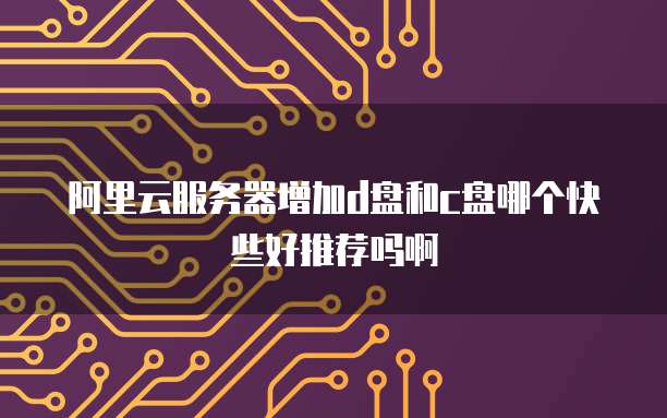 阿里云服务器增加d盘和c盘哪个快些好推荐吗啊