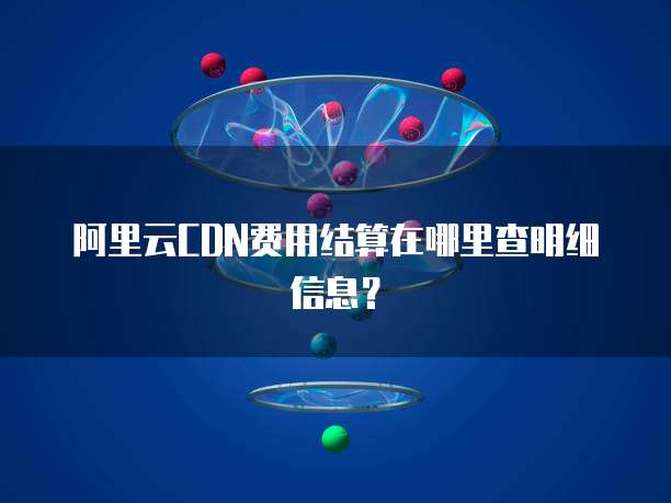 阿里云CDN费用结算在哪里查明细信息?
