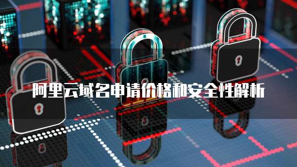 阿里云域名申请价格和安全性解析