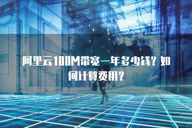 阿里云100M带宽一年多少钱？如何计算费用？