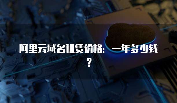 阿里云域名租赁价格:一年多少钱?