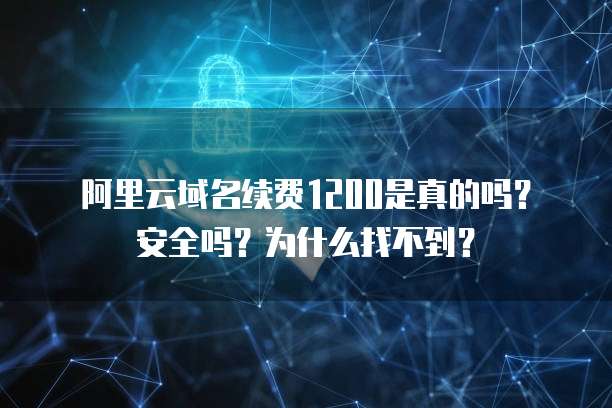 阿里云域名续费1200是真的吗?安全吗?为什么找不到?