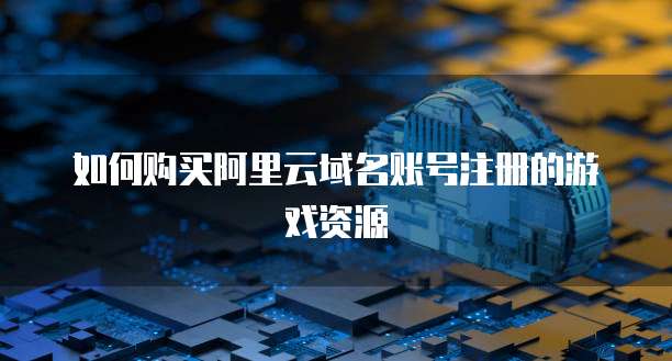 如何购买阿里云域名账号注册的游戏资源