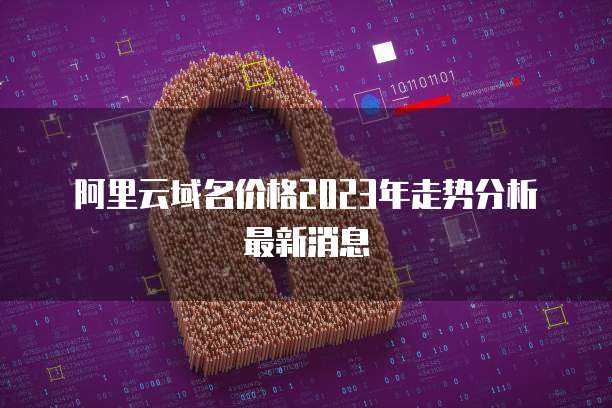 阿里云域名价格2023年走势分析最新消息