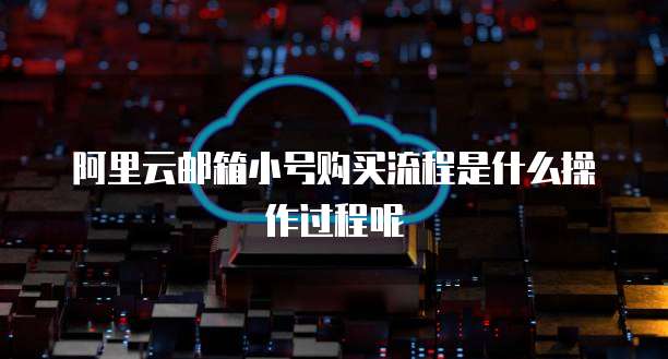 阿里云邮箱小号购买流程是什么操作过程呢