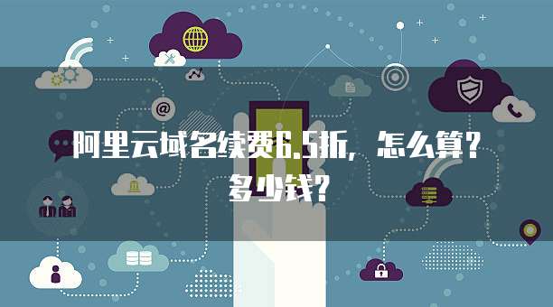 阿里云域名续费6.5折,怎么算?多少钱?