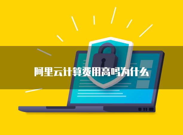 阿里云计算费用高吗为什么