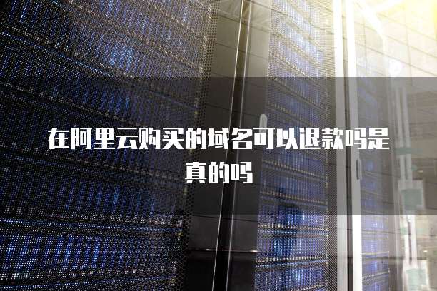 在阿里云购买的域名可以退款吗是真的吗