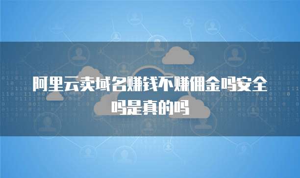阿里云卖域名赚钱不赚佣金吗安全吗是真的吗