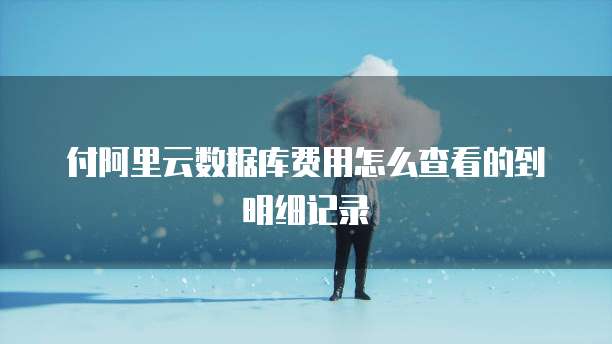 付阿里云数据库费用怎么查看的到明细记录