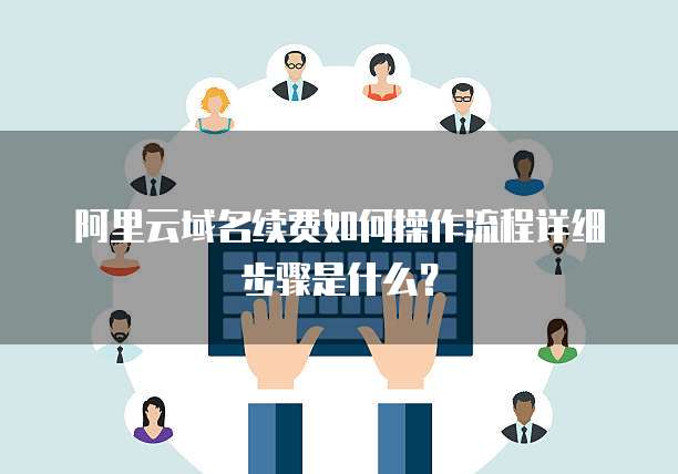 阿里云域名续费如何操作流程详细步骤是什么?