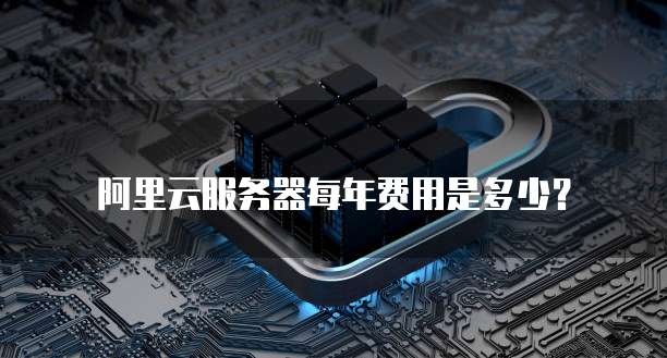 阿里云服务器每年费用是多少?