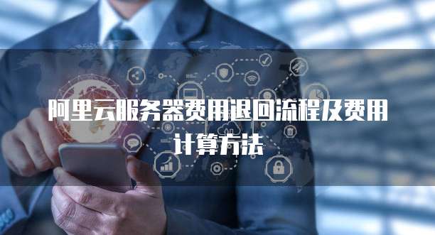 阿里云服务器费用退回流程及费用计算方法