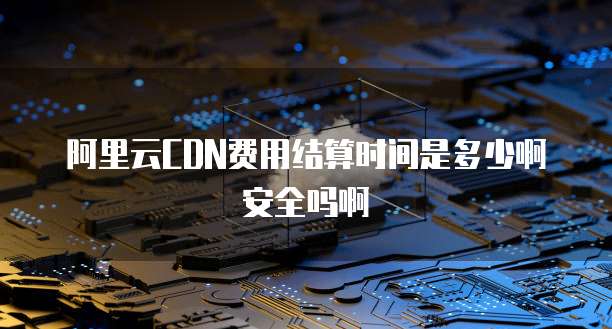 阿里云CDN费用结算时间是多少啊安全吗啊