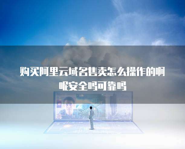 购买阿里云域名售卖怎么操作的啊呢安全吗可靠吗