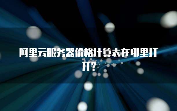 阿里云服务器价格计算表在哪里打开?