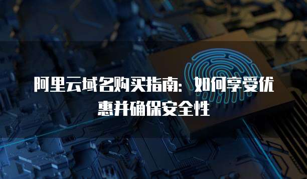 阿里云域名购买指南:如何享受优惠并确保安全性