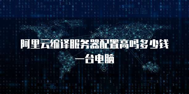 阿里云编译服务器配置高吗多少钱一台电脑