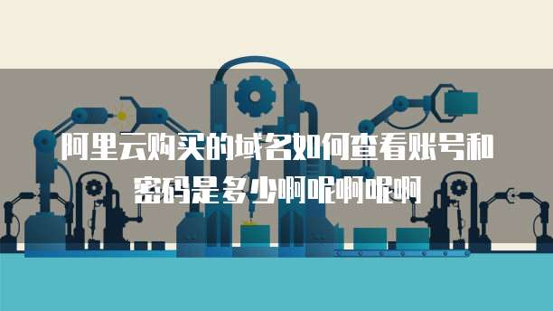 阿里云购买的域名如何查看账号和密码是多少啊呢啊呢啊