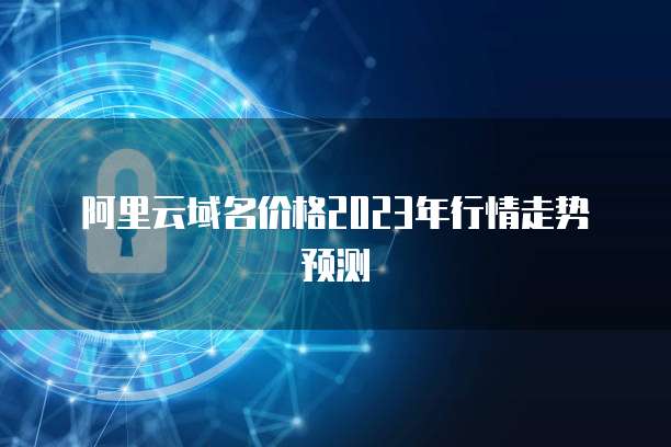 阿里云域名价格2023年行情走势预测