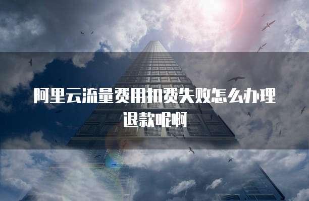 阿里云流量费用扣费失败怎么办理退款呢啊