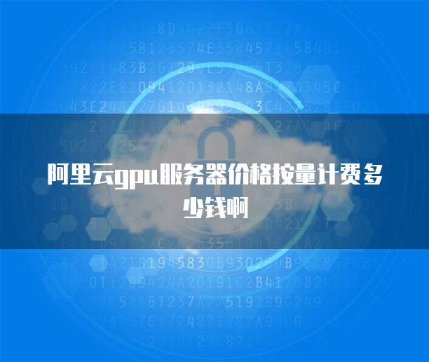 阿里云gpu服务器价格按量计费多少钱啊