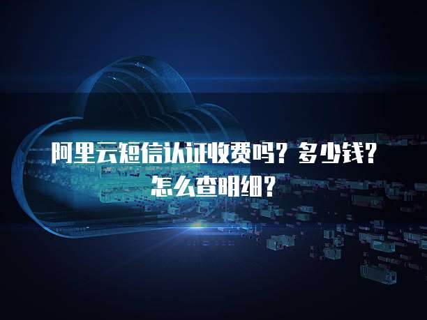 阿里云短信认证收费吗?多少钱?怎么查明细?