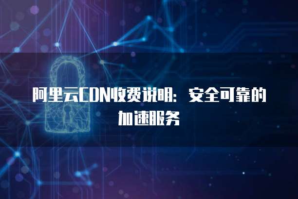 阿里云CDN收费说明:安全可靠的加速服务