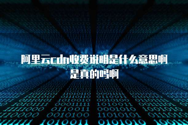 阿里云cdn收费说明是什么意思啊是真的吗啊