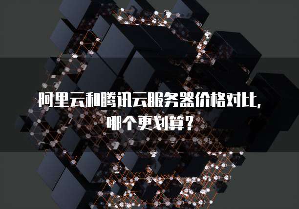 阿里云和腾讯云服务器价格对比,哪个更划算?