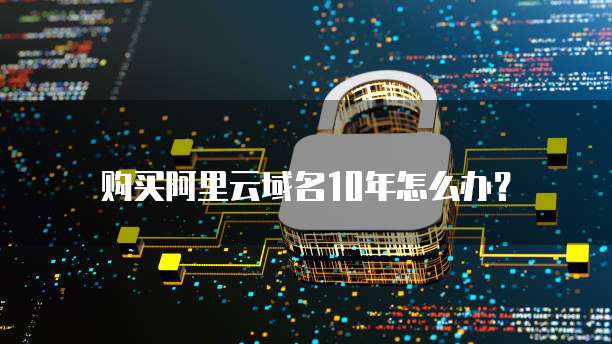 购买阿里云域名10年怎么办?