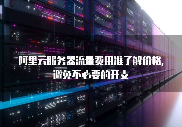 阿里云服务器流量费用准了解价格,避免不必要的开支
