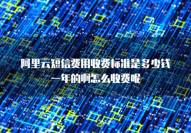 阿里云短信费用收费标准是多少钱一年的啊怎么收费呢