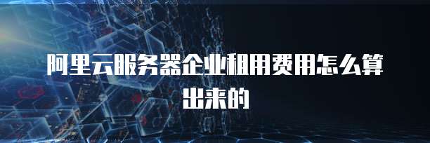 阿里云服务器企业租用费用怎么算出来的