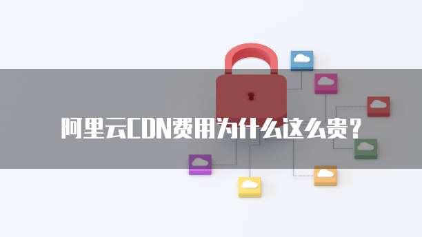 阿里云CDN费用为什么这么贵？