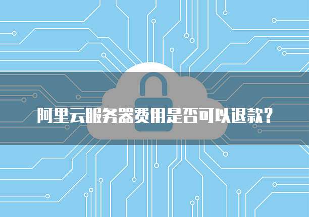 阿里云服务器费用是否可以退款?