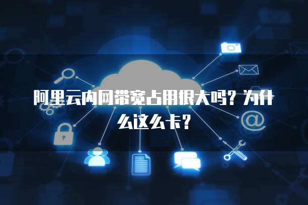 阿里云内网带宽占用很大吗?为什么这么卡?