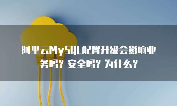 阿里云MySQL配置升级会影响业务吗?安全吗?为什么?