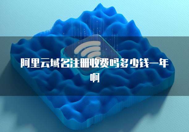阿里云域名注册收费吗多少钱一年啊